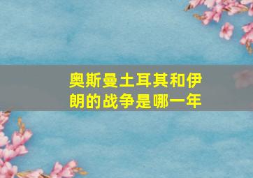 奥斯曼土耳其和伊朗的战争是哪一年