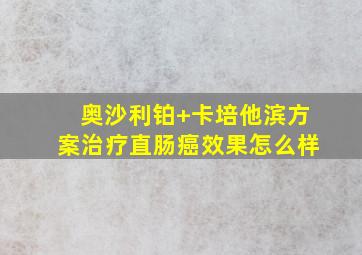 奥沙利铂+卡培他滨方案治疗直肠癌效果怎么样