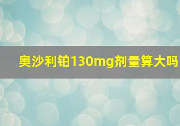 奥沙利铂130mg剂量算大吗