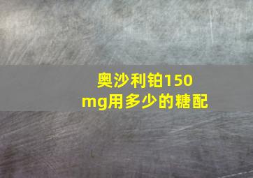 奥沙利铂150mg用多少的糖配