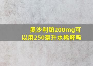 奥沙利铂200mg可以用250毫升水稀释吗