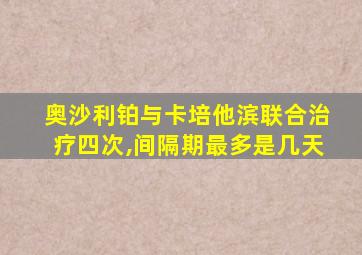 奥沙利铂与卡培他滨联合治疗四次,间隔期最多是几天