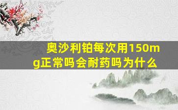 奥沙利铂每次用150mg正常吗会耐药吗为什么