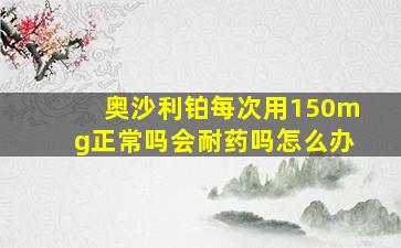 奥沙利铂每次用150mg正常吗会耐药吗怎么办