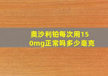 奥沙利铂每次用150mg正常吗多少毫克