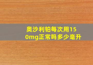 奥沙利铂每次用150mg正常吗多少毫升