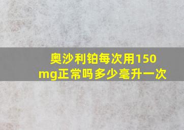 奥沙利铂每次用150mg正常吗多少毫升一次