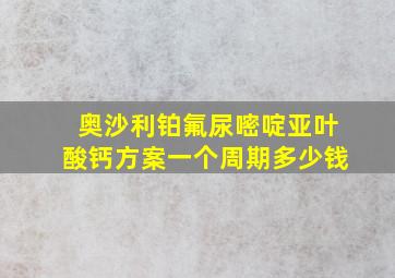 奥沙利铂氟尿嘧啶亚叶酸钙方案一个周期多少钱