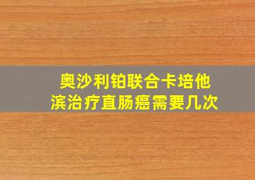 奥沙利铂联合卡培他滨治疗直肠癌需要几次