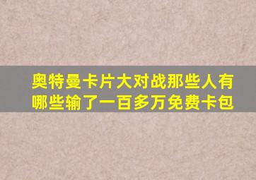 奥特曼卡片大对战那些人有哪些输了一百多万免费卡包