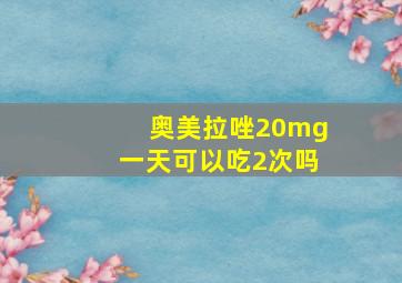 奥美拉唑20mg一天可以吃2次吗