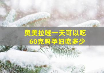 奥美拉唑一天可以吃60克吗孕妇吃多少