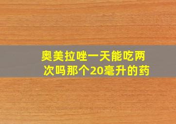 奥美拉唑一天能吃两次吗那个20毫升的药