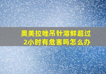 奥美拉唑吊针溶鲜超过2小时有危害吗怎么办