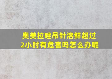 奥美拉唑吊针溶鲜超过2小时有危害吗怎么办呢