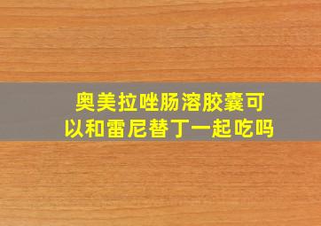 奥美拉唑肠溶胶囊可以和雷尼替丁一起吃吗