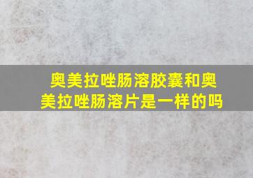 奥美拉唑肠溶胶囊和奥美拉唑肠溶片是一样的吗