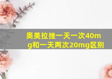 奥美拉挫一天一次40mg和一天两次20mg区别