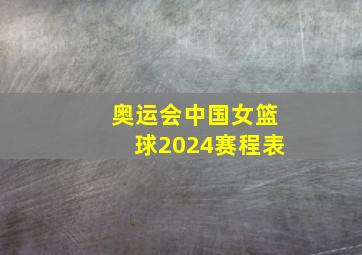 奥运会中国女篮球2024赛程表