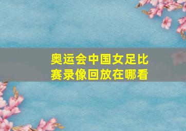 奥运会中国女足比赛录像回放在哪看