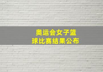 奥运会女子篮球比赛结果公布