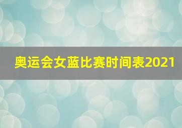 奥运会女蓝比赛时间表2021