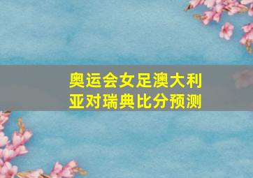 奥运会女足澳大利亚对瑞典比分预测