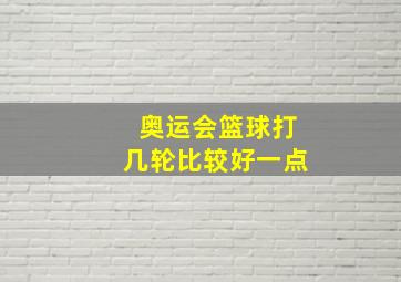 奥运会篮球打几轮比较好一点