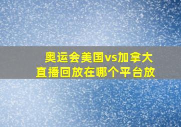 奥运会美国vs加拿大直播回放在哪个平台放