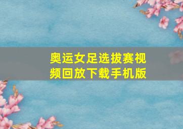 奥运女足选拔赛视频回放下载手机版