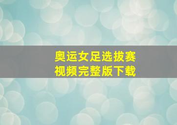 奥运女足选拔赛视频完整版下载