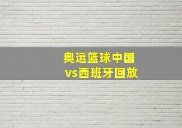 奥运篮球中国vs西班牙回放