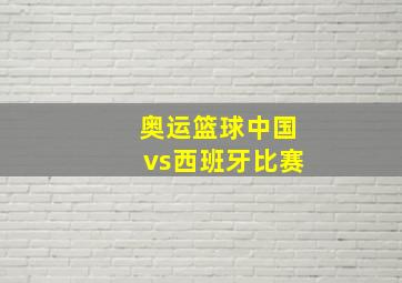 奥运篮球中国vs西班牙比赛