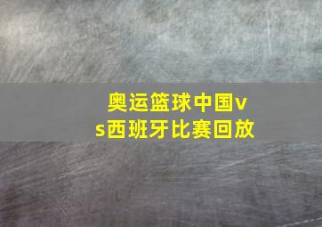 奥运篮球中国vs西班牙比赛回放