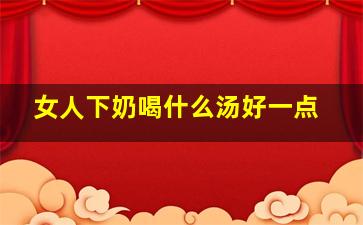 女人下奶喝什么汤好一点