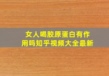 女人喝胶原蛋白有作用吗知乎视频大全最新