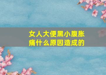 女人大便黑小腹胀痛什么原因造成的