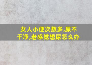 女人小便次数多,尿不干净,老感觉想尿怎么办