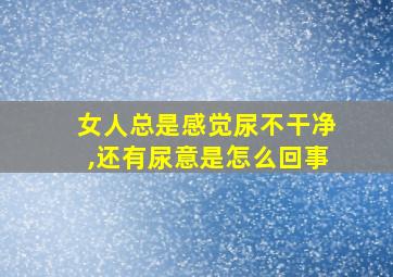 女人总是感觉尿不干净,还有尿意是怎么回事