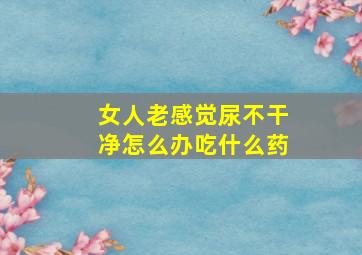 女人老感觉尿不干净怎么办吃什么药