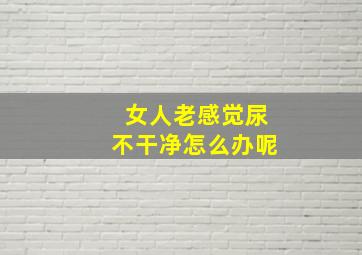 女人老感觉尿不干净怎么办呢