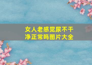 女人老感觉尿不干净正常吗图片大全