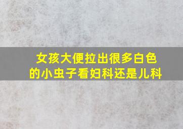 女孩大便拉出很多白色的小虫子看妇科还是儿科