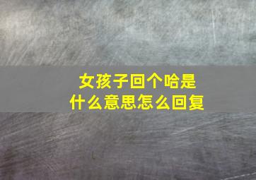 女孩子回个哈是什么意思怎么回复