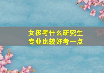 女孩考什么研究生专业比较好考一点