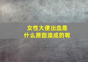 女性大便出血是什么原因造成的呢