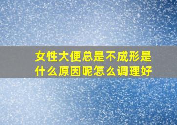 女性大便总是不成形是什么原因呢怎么调理好