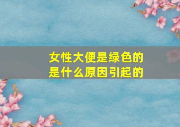 女性大便是绿色的是什么原因引起的