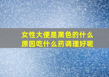 女性大便是黑色的什么原因吃什么药调理好呢