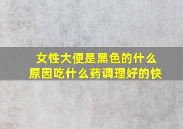 女性大便是黑色的什么原因吃什么药调理好的快